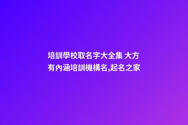 培訓學校取名字大全集 大方有內涵培訓機構名,起名之家-第1張-店鋪起名-玄機派